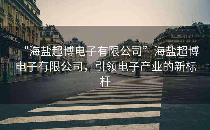 “海鹽超博電子有限公司”海鹽超博電子有限公司，引領(lǐng)電子產(chǎn)業(yè)的新標(biāo)桿