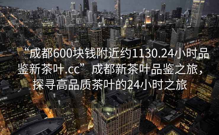 “成都600塊錢附近約1130.24小時(shí)品鑒新茶葉.cc”成都新茶葉品鑒之旅，探尋高品質(zhì)茶葉的24小時(shí)之旅
