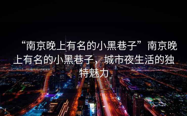 “南京晚上有名的小黑巷子”南京晚上有名的小黑巷子，城市夜生活的獨特魅力