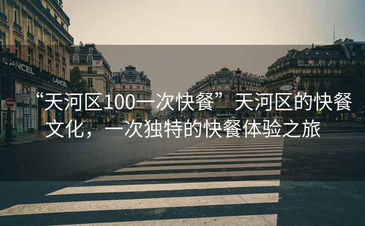 “天河區(qū)100一次快餐”天河區(qū)的快餐文化，一次獨(dú)特的快餐體驗之旅