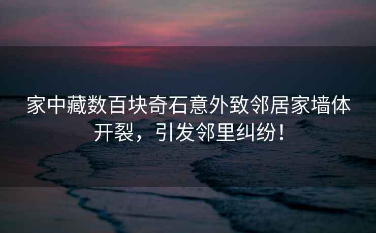 家中藏數(shù)百塊奇石意外致鄰居家墻體開裂，引發(fā)鄰里糾紛！
