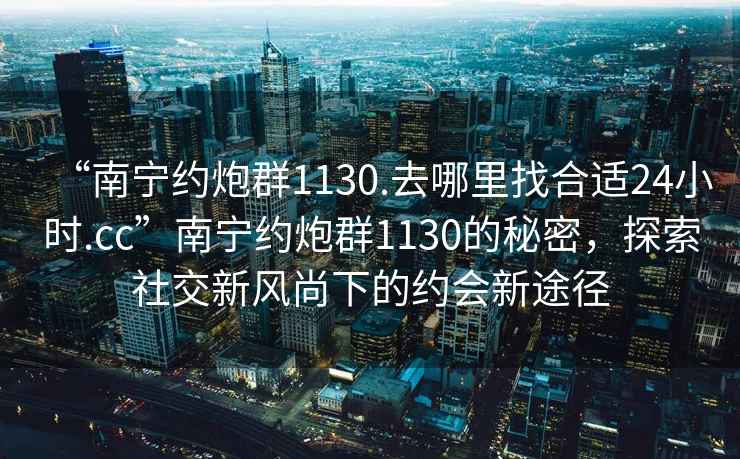 “南寧約炮群1130.去哪里找合適24小時(shí).cc”南寧約炮群1130的秘密，探索社交新風(fēng)尚下的約會(huì)新途徑