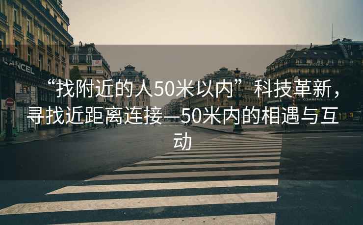“找附近的人50米以內(nèi)”科技革新，尋找近距離連接—50米內(nèi)的相遇與互動