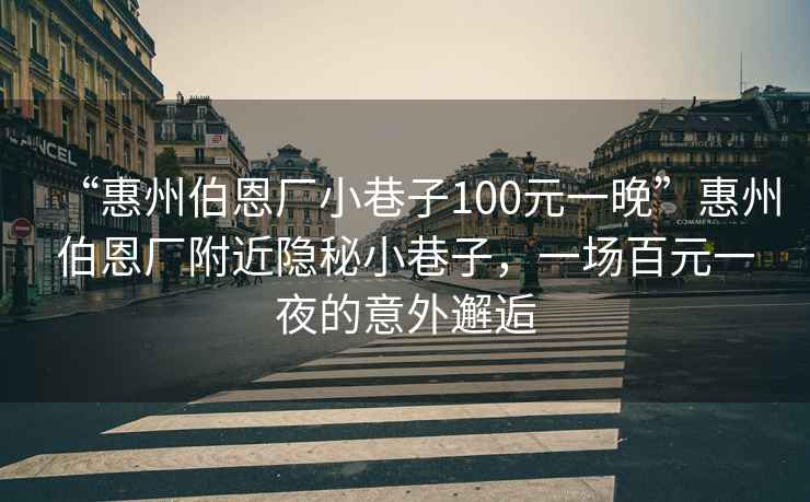 “惠州伯恩廠小巷子100元一晚”惠州伯恩廠附近隱秘小巷子，一場(chǎng)百元一夜的意外邂逅