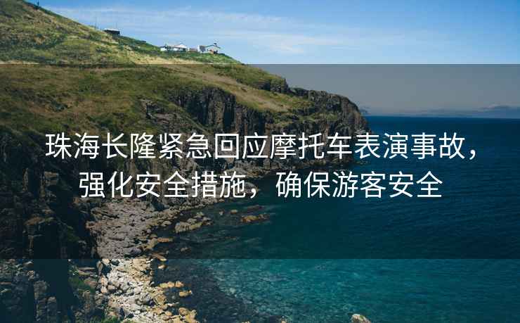 珠海長(zhǎng)隆緊急回應(yīng)摩托車表演事故，強(qiáng)化安全措施，確保游客安全