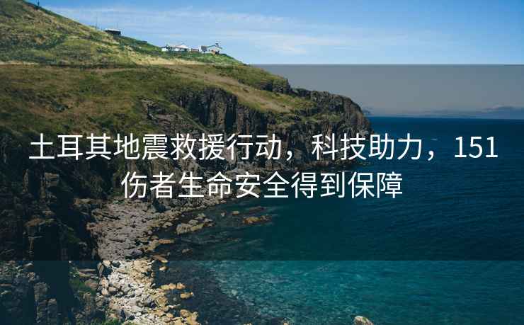 土耳其地震救援行動，科技助力，151傷者生命安全得到保障