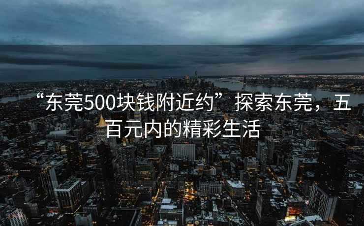 “東莞500塊錢附近約”探索東莞，五百元內(nèi)的精彩生活