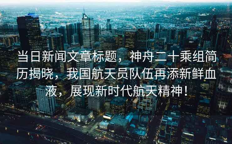 當日新聞文章標題，神舟二十乘組簡歷揭曉，我國航天員隊伍再添新鮮血液，展現(xiàn)新時代航天精神！