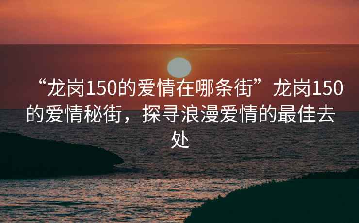 “龍崗150的愛情在哪條街”龍崗150的愛情秘街，探尋浪漫愛情的最佳去處