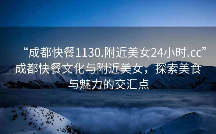 “成都快餐1130.附近美女24小時(shí).cc”成都快餐文化與附近美女，探索美食與魅力的交匯點(diǎn)