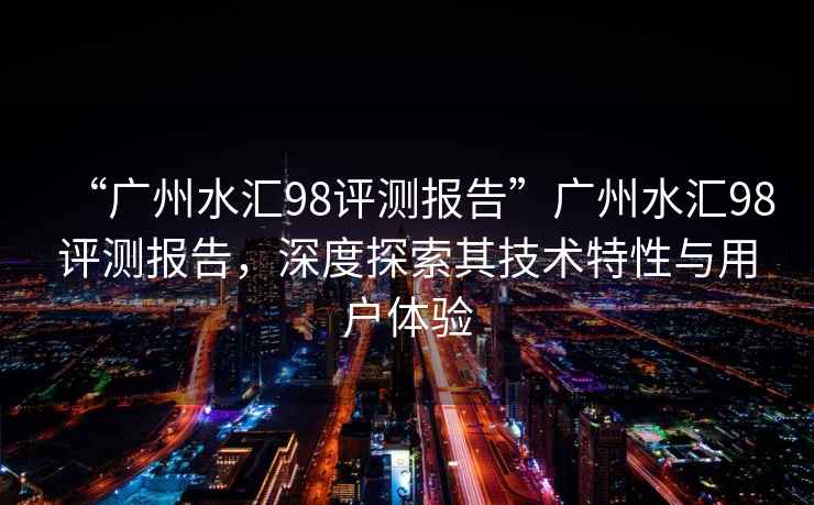 “廣州水匯98評測報告”廣州水匯98評測報告，深度探索其技術(shù)特性與用戶體驗