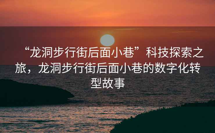 “龍洞步行街后面小巷”科技探索之旅，龍洞步行街后面小巷的數(shù)字化轉(zhuǎn)型故事