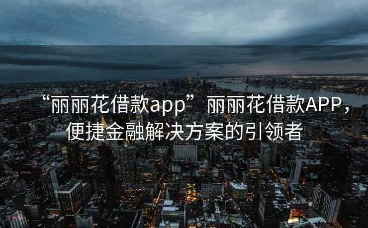 “麗麗花借款app”麗麗花借款A(yù)PP，便捷金融解決方案的引領(lǐng)者
