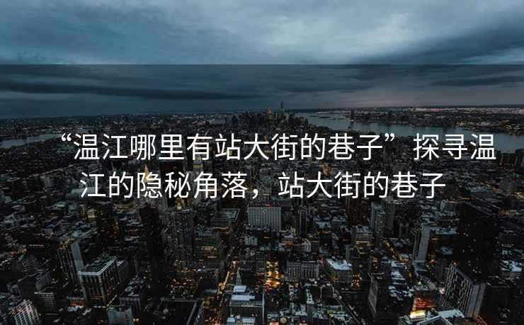 “溫江哪里有站大街的巷子”探尋溫江的隱秘角落，站大街的巷子
