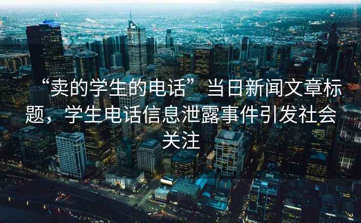 “賣的學(xué)生的電話”當(dāng)日新聞文章標(biāo)題，學(xué)生電話信息泄露事件引發(fā)社會(huì)關(guān)注
