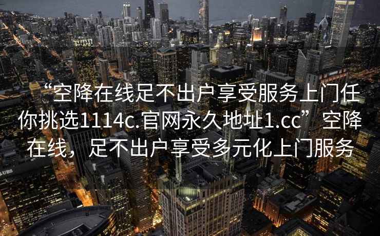 “空降在線足不出戶享受服務上門任你挑選1114c.官網(wǎng)永久地址1.cc”空降在線，足不出戶享受多元化上門服務
