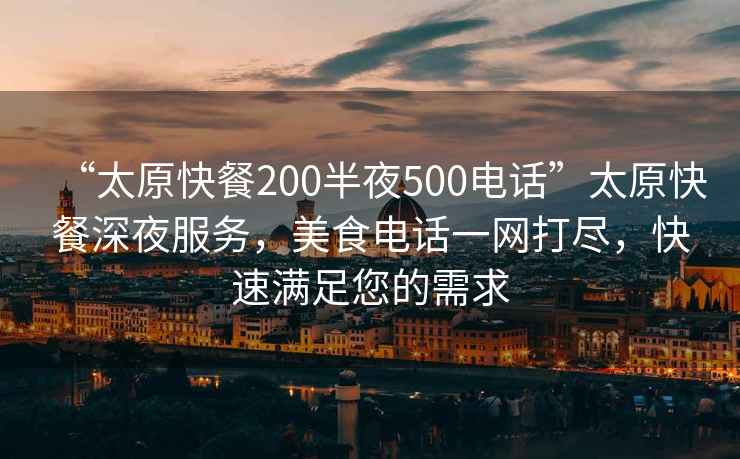 “太原快餐200半夜500電話”太原快餐深夜服務，美食電話一網打盡，快速滿足您的需求
