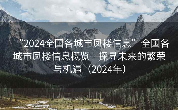 “2024全國(guó)各城市鳳樓信息”全國(guó)各城市鳳樓信息概覽—探尋未來的繁榮與機(jī)遇（2024年）