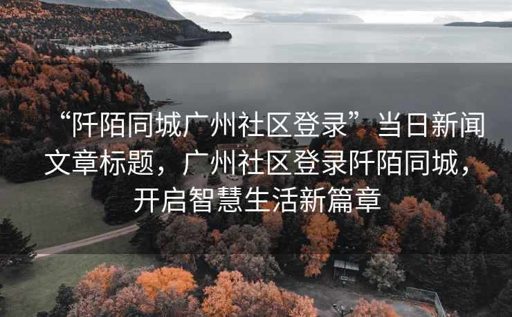 “阡陌同城廣州社區(qū)登錄”當(dāng)日新聞文章標(biāo)題，廣州社區(qū)登錄阡陌同城，開(kāi)啟智慧生活新篇章