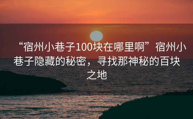 “宿州小巷子100塊在哪里啊”宿州小巷子隱藏的秘密，尋找那神秘的百塊之地