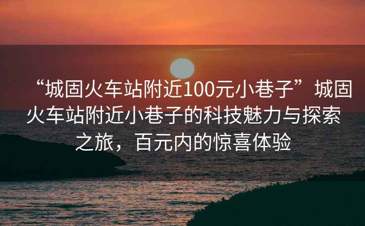 “城固火車站附近100元小巷子”城固火車站附近小巷子的科技魅力與探索之旅，百元內的驚喜體驗