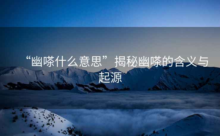 “幽嗏什么意思”揭秘幽嗏的含義與起源