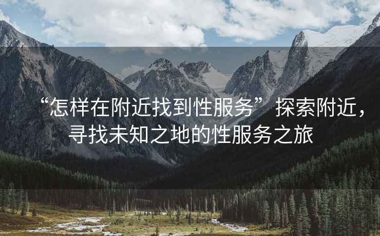 “怎樣在附近找到性服務(wù)”探索附近，尋找未知之地的性服務(wù)之旅