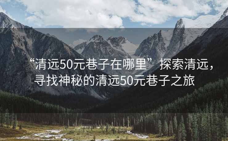 “清遠(yuǎn)50元巷子在哪里”探索清遠(yuǎn)，尋找神秘的清遠(yuǎn)50元巷子之旅