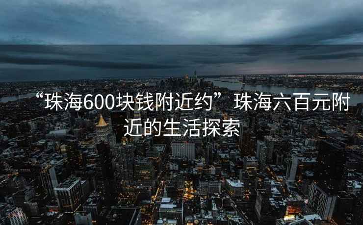 “珠海600塊錢附近約”珠海六百元附近的生活探索