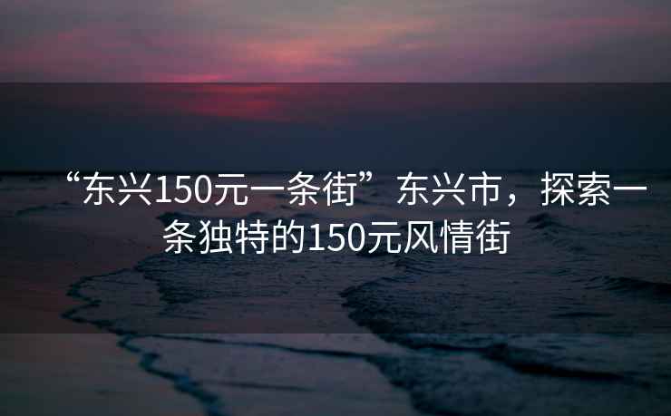 “東興150元一條街”東興市，探索一條獨(dú)特的150元風(fēng)情街