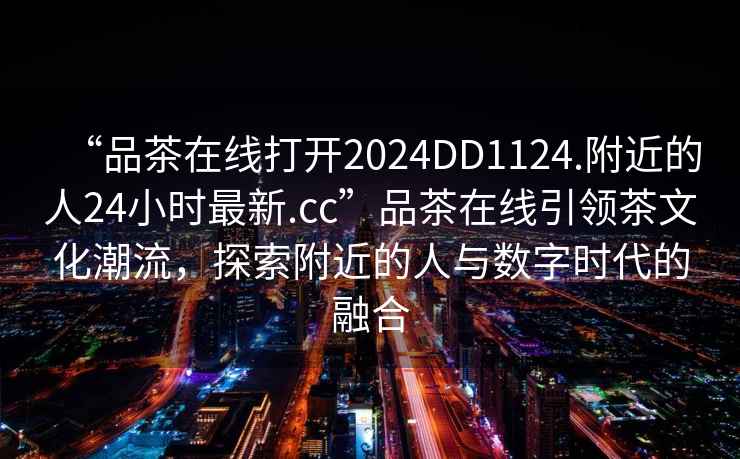 “品茶在線打開2024DD1124.附近的人24小時最新.cc”品茶在線引領茶文化潮流，探索附近的人與數字時代的融合