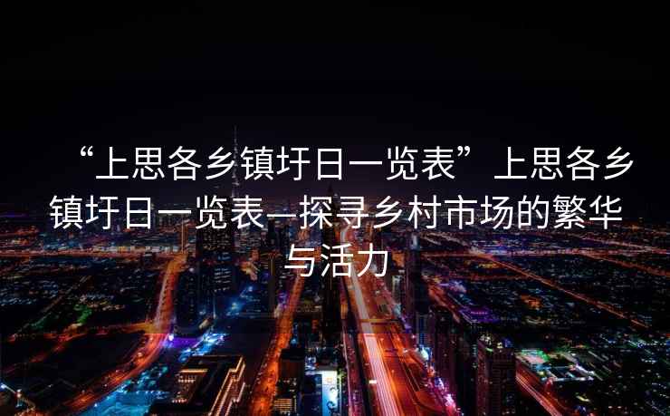 “上思各鄉(xiāng)鎮(zhèn)圩日一覽表”上思各鄉(xiāng)鎮(zhèn)圩日一覽表—探尋鄉(xiāng)村市場的繁華與活力