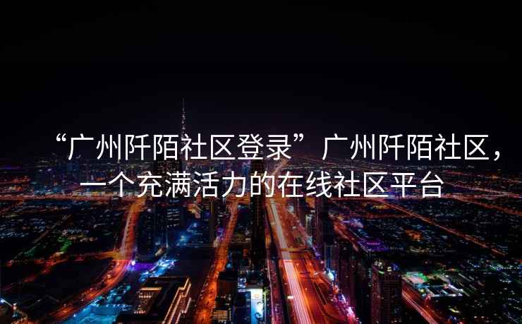 “廣州阡陌社區(qū)登錄”廣州阡陌社區(qū)，一個充滿活力的在線社區(qū)平臺