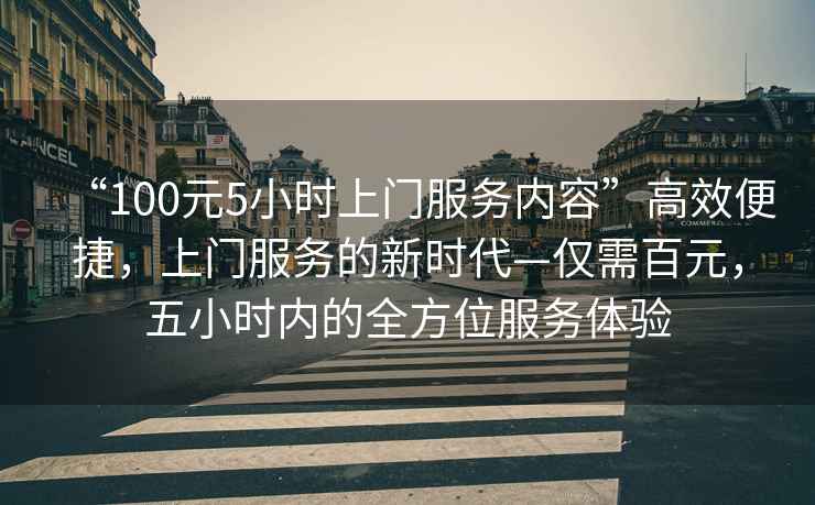 “100元5小時上門服務(wù)內(nèi)容”高效便捷，上門服務(wù)的新時代—僅需百元，五小時內(nèi)的全方位服務(wù)體驗