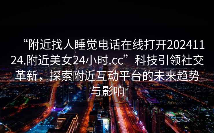 “附近找人睡覺電話在線打開20241124.附近美女24小時.cc”科技引領(lǐng)社交革新，探索附近互動平臺的未來趨勢與影響