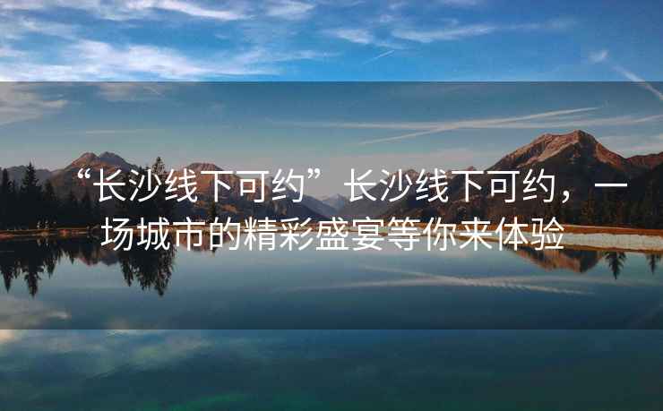 “長沙線下可約”長沙線下可約，一場城市的精彩盛宴等你來體驗(yàn)