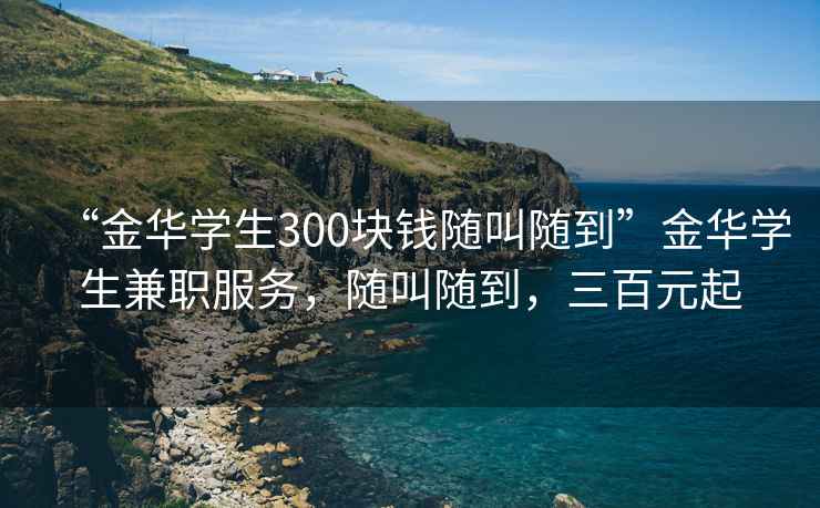“金華學(xué)生300塊錢隨叫隨到”金華學(xué)生兼職服務(wù)，隨叫隨到，三百元起