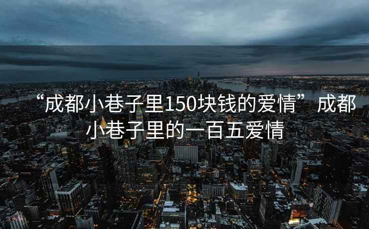 “成都小巷子里150塊錢(qián)的愛(ài)情”成都小巷子里的一百五愛(ài)情