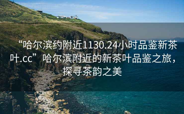 “哈爾濱約附近1130.24小時品鑒新茶葉.cc”哈爾濱附近的新茶葉品鑒之旅，探尋茶韻之美