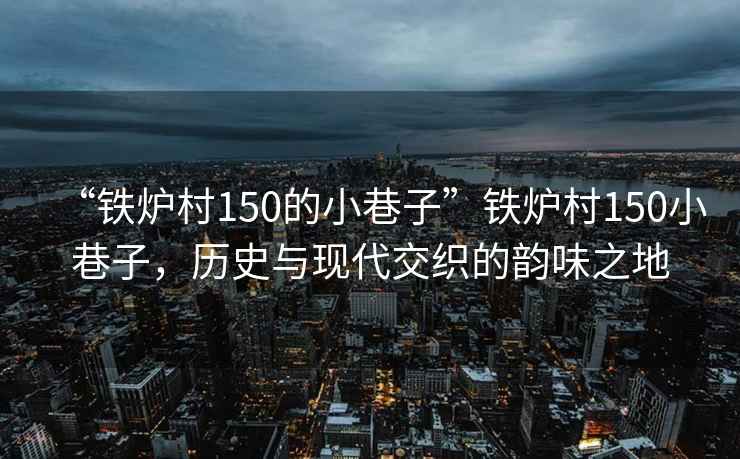 “鐵爐村150的小巷子”鐵爐村150小巷子，歷史與現(xiàn)代交織的韻味之地