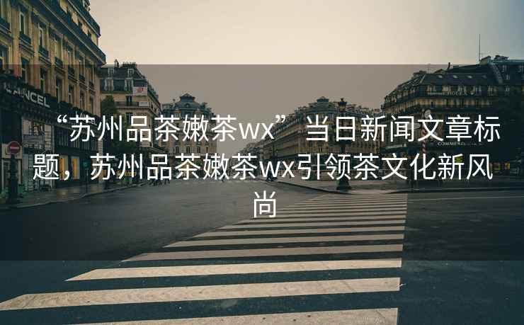 “蘇州品茶嫩茶wx”當(dāng)日新聞文章標(biāo)題，蘇州品茶嫩茶wx引領(lǐng)茶文化新風(fēng)尚