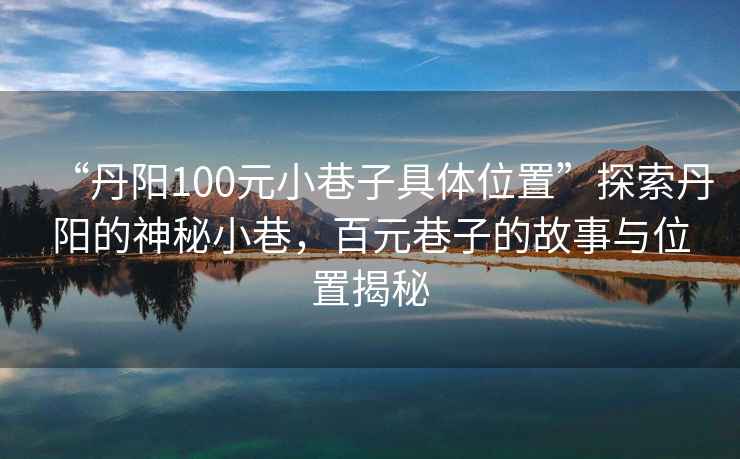 “丹陽(yáng)100元小巷子具體位置”探索丹陽(yáng)的神秘小巷，百元巷子的故事與位置揭秘