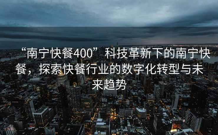 “南寧快餐400”科技革新下的南寧快餐，探索快餐行業(yè)的數(shù)字化轉(zhuǎn)型與未來趨勢