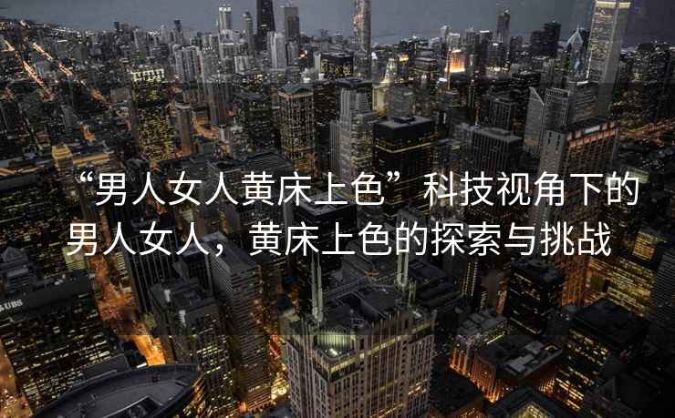 “男人女人黃床上色”科技視角下的男人女人，黃床上色的探索與挑戰(zhàn)