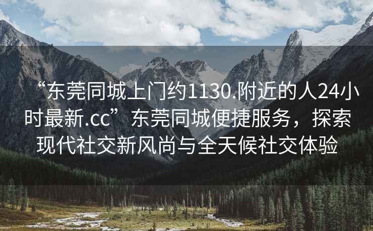 “東莞同城上門約1130.附近的人24小時最新.cc”東莞同城便捷服務(wù)，探索現(xiàn)代社交新風(fēng)尚與全天候社交體驗(yàn)