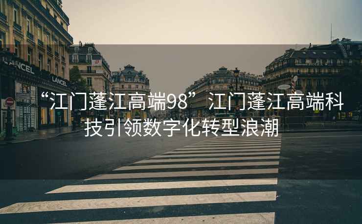 “江門蓬江高端98”江門蓬江高端科技引領(lǐng)數(shù)字化轉(zhuǎn)型浪潮