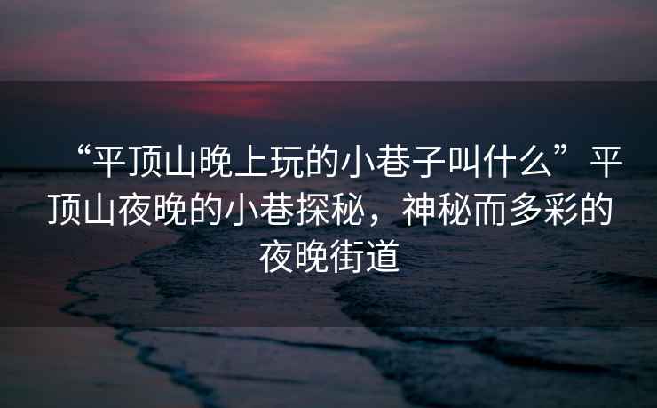 “平頂山晚上玩的小巷子叫什么”平頂山夜晚的小巷探秘，神秘而多彩的夜晚街道