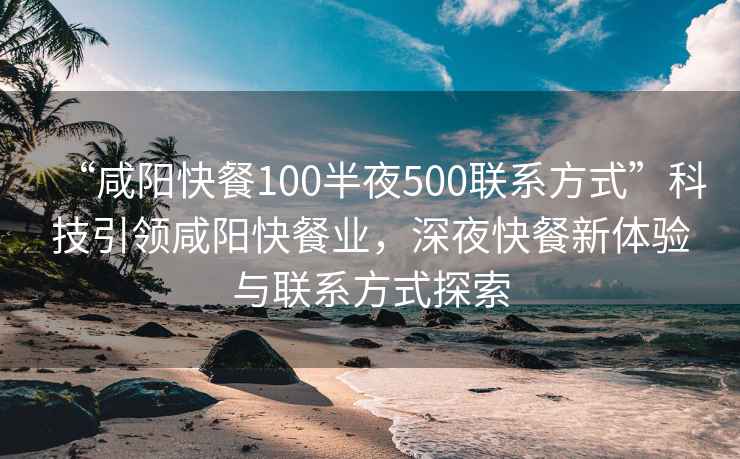 “咸陽快餐100半夜500聯(lián)系方式”科技引領(lǐng)咸陽快餐業(yè)，深夜快餐新體驗與聯(lián)系方式探索