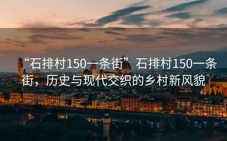 “石排村150一條街”石排村150一條街，歷史與現(xiàn)代交織的鄉(xiāng)村新風(fēng)貌