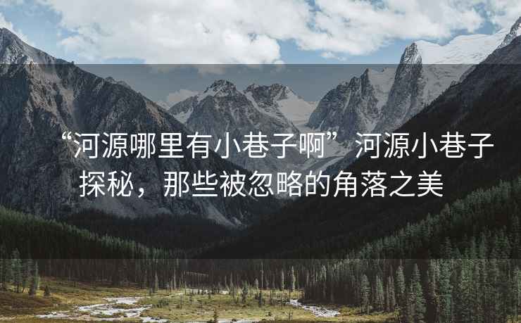 “河源哪里有小巷子啊”河源小巷子探秘，那些被忽略的角落之美